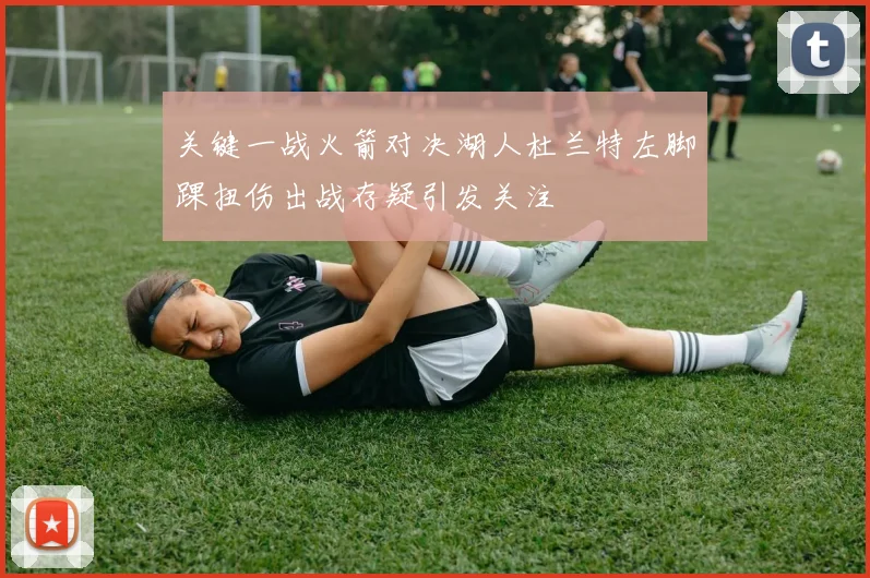 关键一战火箭对决湖人杜兰特左脚踝扭伤出战存疑引发关注