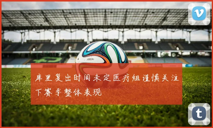 库里复出时间未定医疗组谨慎关注下赛季整体表现