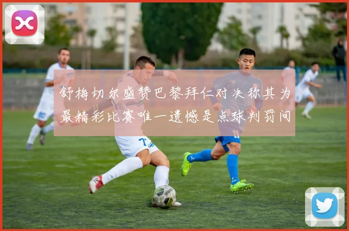 舒梅切尔盛赞巴黎拜仁对决称其为最精彩比赛唯一遗憾是点球判罚问题