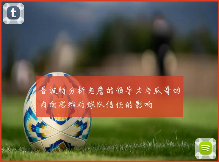 香波特分析老詹的领导力与瓜哥的内向思维对球队信任的影响