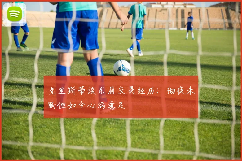 克里斯蒂谈东眉交易经历：彻夜未眠但如今心满意足