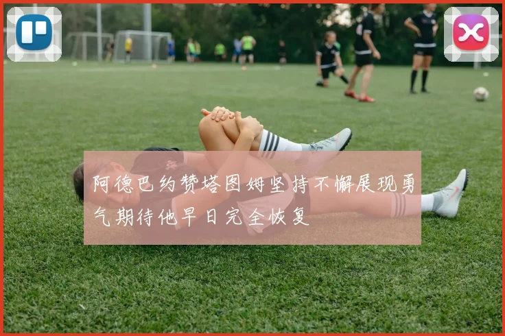 阿德巴约赞塔图姆坚持不懈展现勇气期待他早日完全恢复