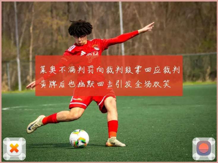 莱奥不满判罚向裁判鼓掌回应裁判黄牌后也幽默回击引发全场欢笑