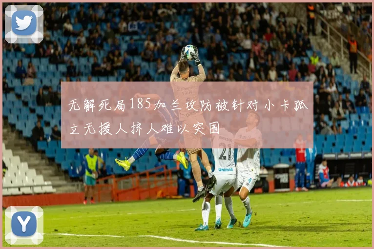 无解死局185加兰攻防被针对小卡孤立无援人挤人难以突围