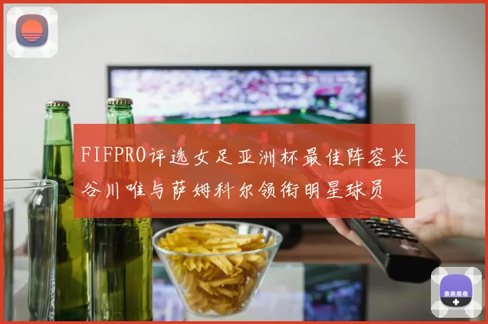 FIFPRO评选女足亚洲杯最佳阵容长谷川唯与萨姆科尔领衔明星球员