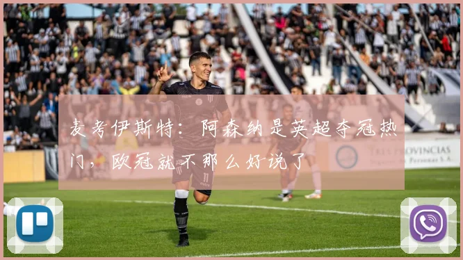 麦考伊斯特：阿森纳是英超夺冠热门，欧冠就不那么好说了